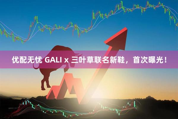 优配无忧 GALI x 三叶草联名新鞋，首次曝光！