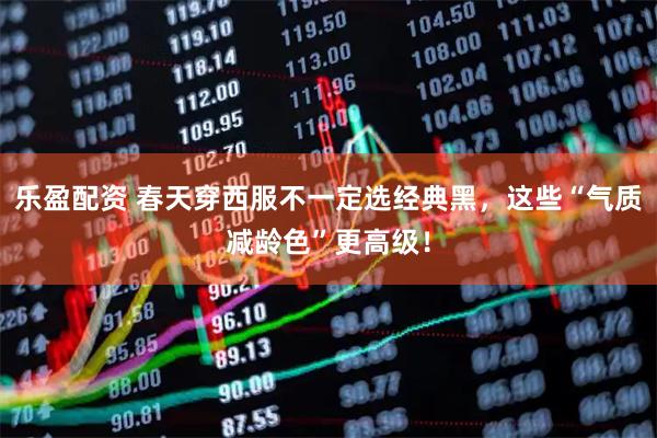 乐盈配资 春天穿西服不一定选经典黑，这些“气质减龄色”更高级！