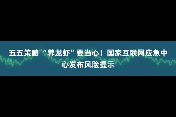 五五策略 “养龙虾”要当心！国家互联网应急中心发布风险提示