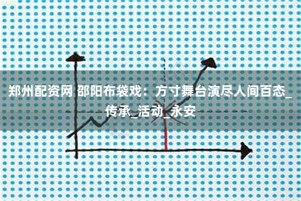 郑州配资网 邵阳布袋戏:方寸舞台演尽人间百态_传承_活动_永安