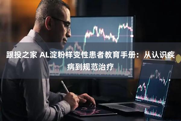 跟投之家 AL淀粉样变性患者教育手册：从认识疾病到规范治疗