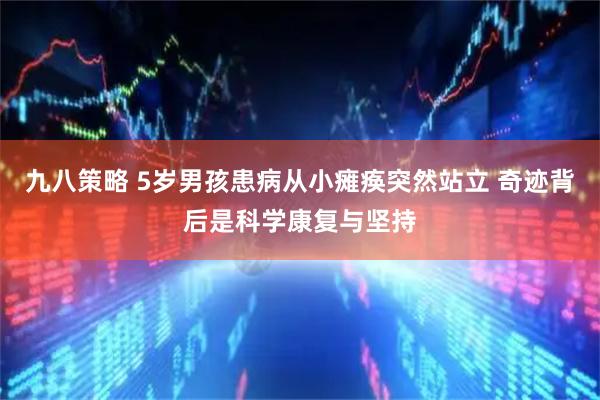 九八策略 5岁男孩患病从小瘫痪突然站立 奇迹背后是科学康复与坚持