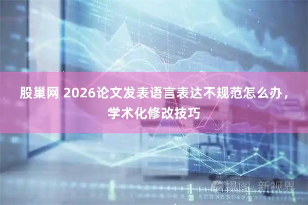 股巢网 2026论文发表语言表达不规范怎么办,学术化修改技巧
