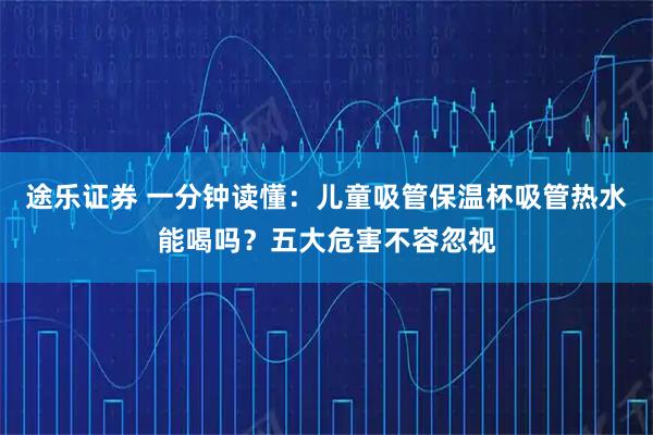 途乐证券 一分钟读懂：儿童吸管保温杯吸管热水能喝吗？五大危害不容忽视