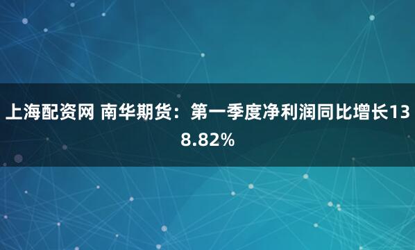 上海配资网 南华期货：第一季度净利润同比增长138.82%