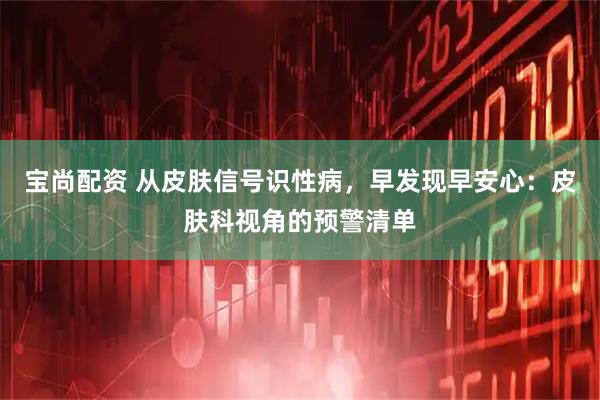 宝尚配资 从皮肤信号识性病，早发现早安心：皮肤科视角的预警清单