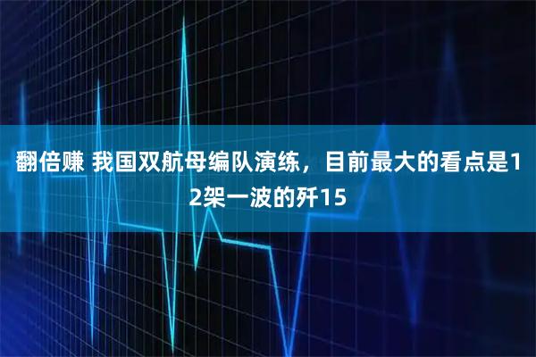 翻倍赚 我国双航母编队演练，目前最大的看点是12架一波的歼15