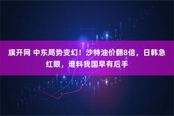 旗开网 中东局势变幻！沙特油价翻8倍，日韩急红眼，谁料我国早有后手