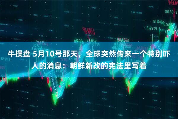 牛操盘 5月10号那天，全球突然传来一个特别吓人的消息：朝鲜新改的宪法里写着
