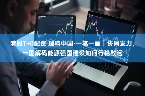 港股T+0配资 理响中国·一笔一画｜协同发力，一图解码能源强国建设如何行稳致远