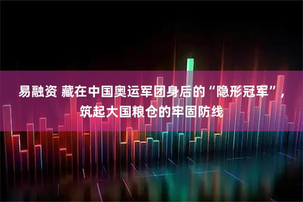 易融资 藏在中国奥运军团身后的“隐形冠军”，筑起大国粮仓的牢固防线