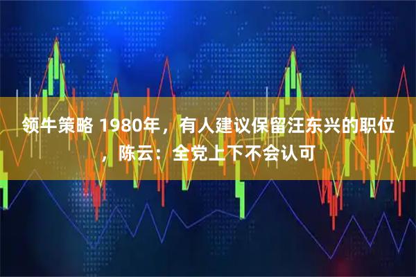 领牛策略 1980年，有人建议保留汪东兴的职位，陈云：全党上下不会认可