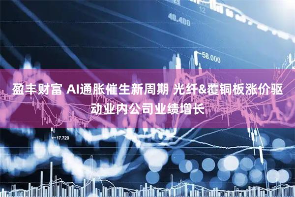 盈丰财富 AI通胀催生新周期 光纤&覆铜板涨价驱动业内公司业绩增长