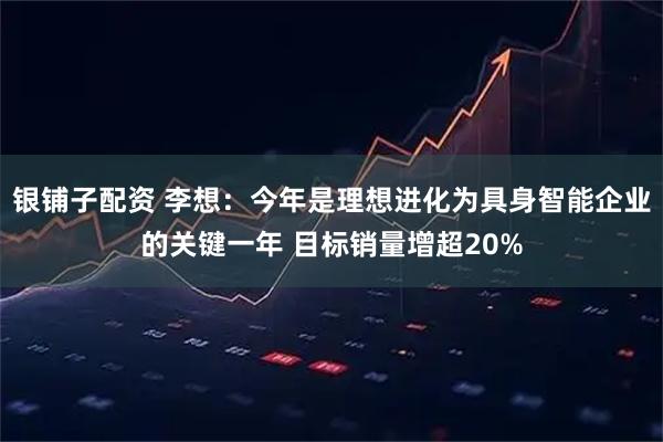 银铺子配资 李想：今年是理想进化为具身智能企业的关键一年 目标销量增超20%