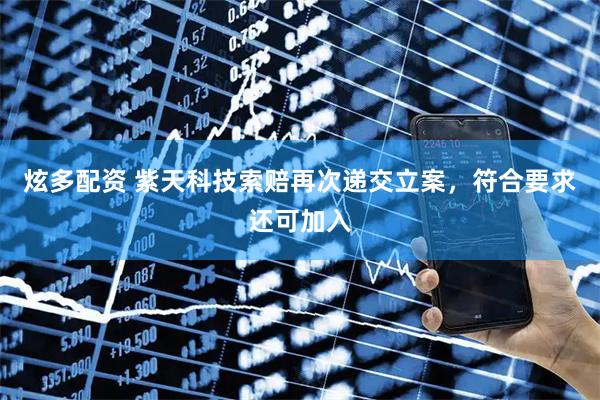 炫多配资 紫天科技索赔再次递交立案，符合要求还可加入