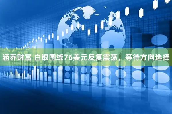 涵乔财富 白银围绕76美元反复震荡，等待方向选择