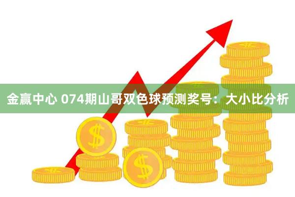 金赢中心 074期山哥双色球预测奖号：大小比分析