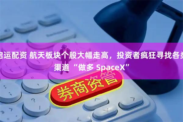 启运配资 航天板块个股大幅走高，投资者疯狂寻找各类渠道 “做多 SpaceX”