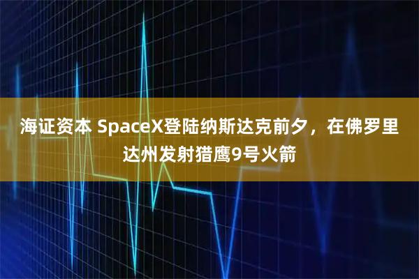 海证资本 SpaceX登陆纳斯达克前夕，在佛罗里达州发射猎鹰9号火箭