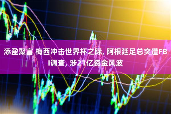 添盈聚富 梅西冲击世界杯之际, 阿根廷足总突遭FBI调查, 涉21亿资金风波