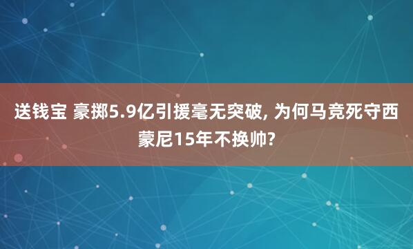 送钱宝 豪掷5.9亿引援毫无突破, 为何马竞死守西蒙尼15年不换帅?