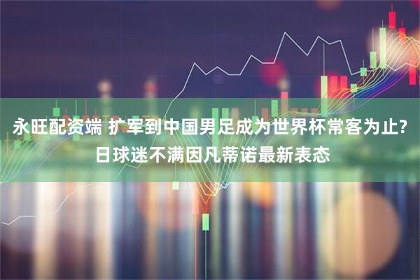 永旺配资端 扩军到中国男足成为世界杯常客为止? 日球迷不满因凡蒂诺最新表态