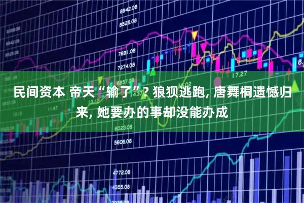 民间资本 帝天“输了”? 狼狈逃跑, 唐舞桐遗憾归来, 她要办的事却没能办成