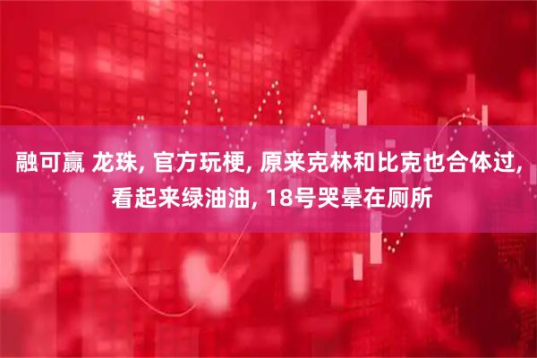 融可赢 龙珠, 官方玩梗, 原来克林和比克也合体过, 看起来绿油油, 18号哭晕在厕所