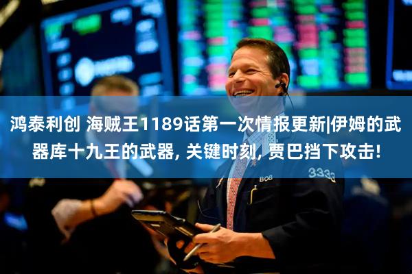 鸿泰利创 海贼王1189话第一次情报更新|伊姆的武器库十九王的武器, 关键时刻, 贾巴挡下攻击!