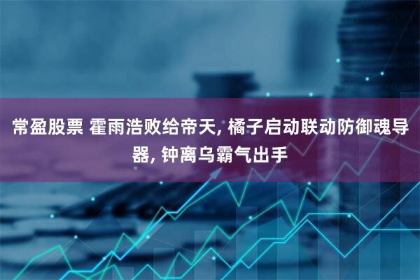 常盈股票 霍雨浩败给帝天, 橘子启动联动防御魂导器, 钟离乌霸气出手