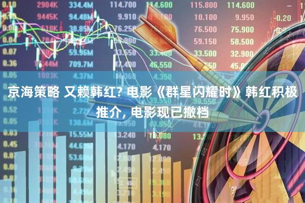 京海策略 又赖韩红? 电影《群星闪耀时》韩红积极推介, 电影现已撤档