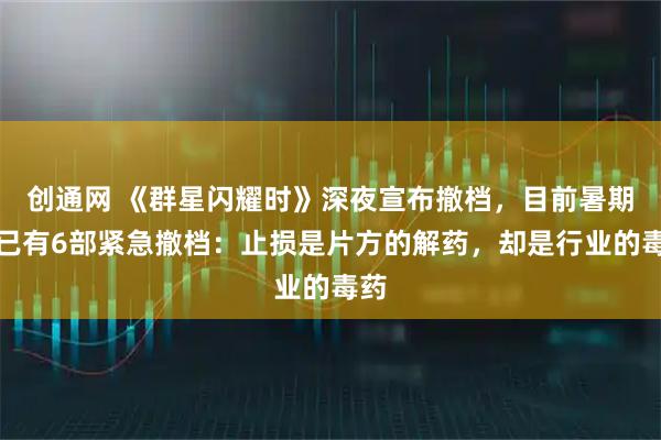 创通网 《群星闪耀时》深夜宣布撤档，目前暑期档已有6部紧急撤档：止损是片方的解药，却是行业的毒药