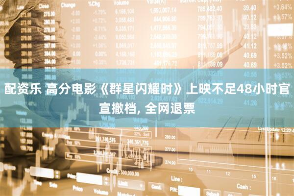 配资乐 高分电影《群星闪耀时》上映不足48小时官宣撤档, 全网退票