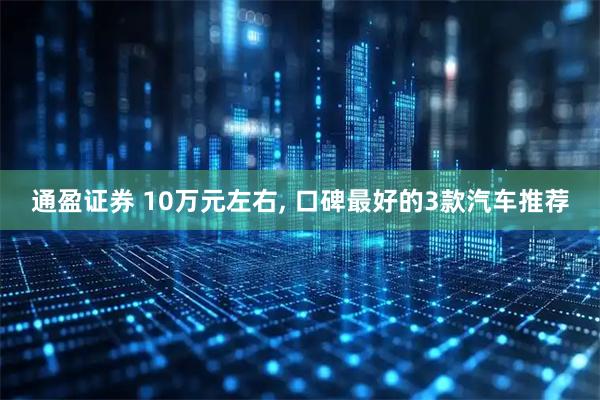 通盈证券 10万元左右, 口碑最好的3款汽车推荐