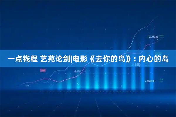 一点钱程 艺苑论剑|电影《去你的岛》: 内心的岛