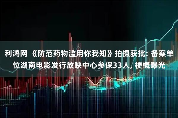 利鸿网 《防范药物滥用你我知》拍摄获批: 备案单位湖南电影发行放映中心参保33人, 梗概曝光