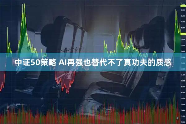中证50策略 AI再强也替代不了真功夫的质感