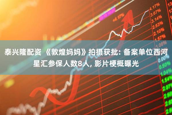 泰兴隆配资 《敦煌妈妈》拍摄获批: 备案单位西河星汇参保人数8人, 影片梗概曝光