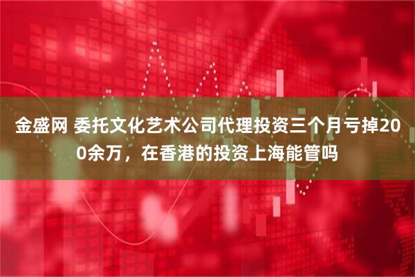 金盛网 委托文化艺术公司代理投资三个月亏掉200余万,在香港的投资上海能管吗