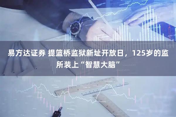 易方达证券 提篮桥监狱新址开放日，125岁的监所装上“智慧大脑”