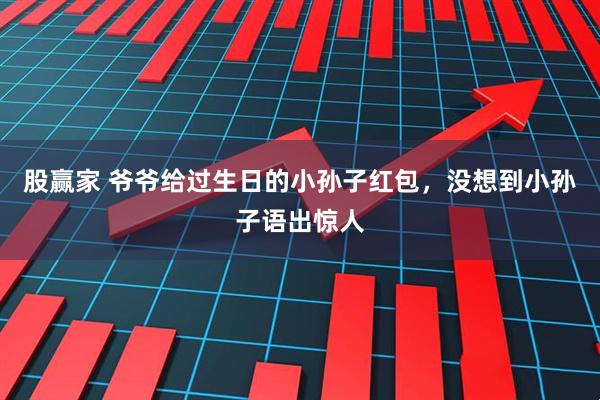 股赢家 爷爷给过生日的小孙子红包，没想到小孙子语出惊人