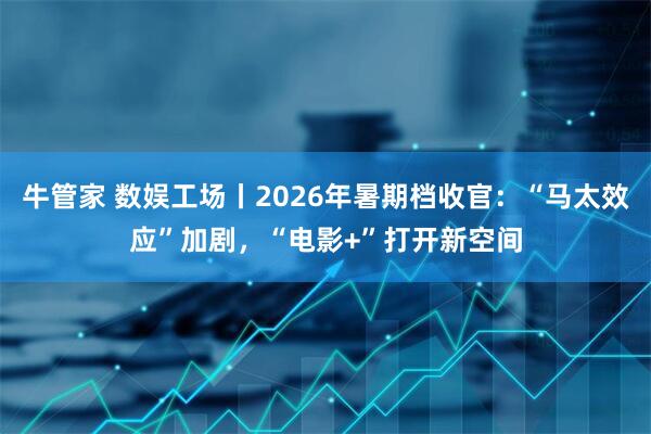 牛管家 数娱工场丨2026年暑期档收官：“马太效应”加剧，“电影+”打开新空间