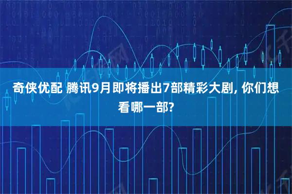 奇侠优配 腾讯9月即将播出7部精彩大剧, 你们想看哪一部?