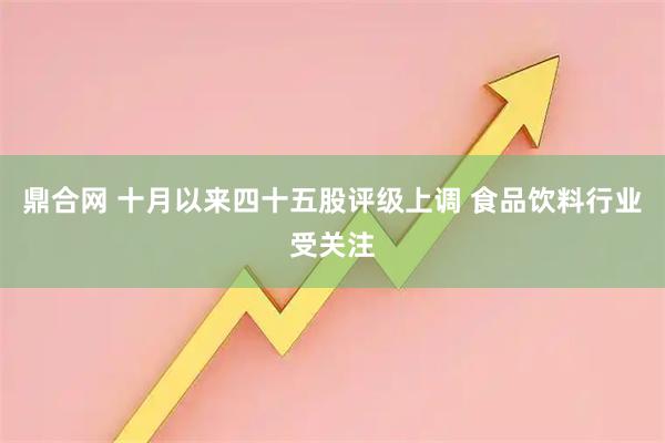 鼎合网 十月以来四十五股评级上调 食品饮料行业受关注
